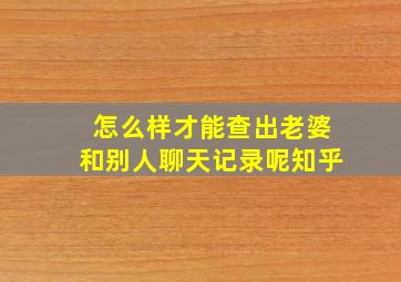 怎么样才能查出老婆和别人聊天记录呢知乎