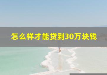 怎么样才能贷到30万块钱