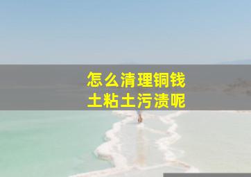 怎么清理铜钱土粘土污渍呢