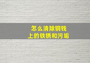 怎么清除铜钱上的铁锈和污垢