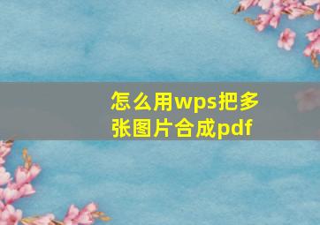 怎么用wps把多张图片合成pdf