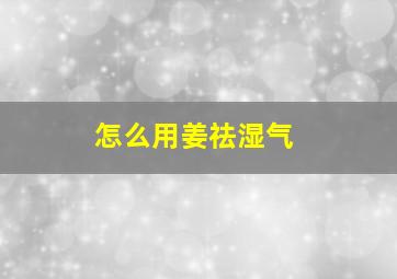 怎么用姜祛湿气