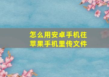 怎么用安卓手机往苹果手机里传文件