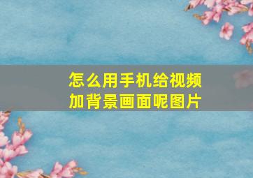 怎么用手机给视频加背景画面呢图片