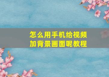 怎么用手机给视频加背景画面呢教程