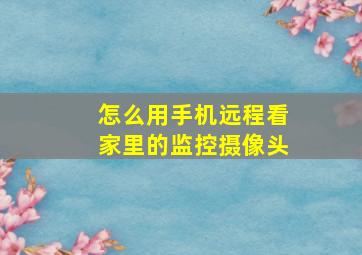 怎么用手机远程看家里的监控摄像头