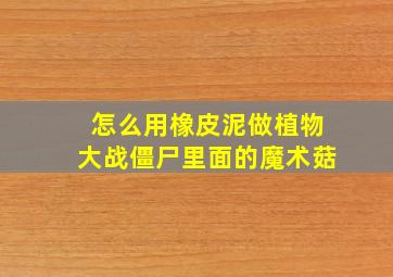 怎么用橡皮泥做植物大战僵尸里面的魔术菇