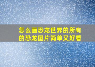 怎么画恐龙世界的所有的恐龙图片简单又好看