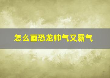 怎么画恐龙帅气又霸气