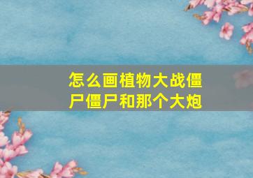 怎么画植物大战僵尸僵尸和那个大炮