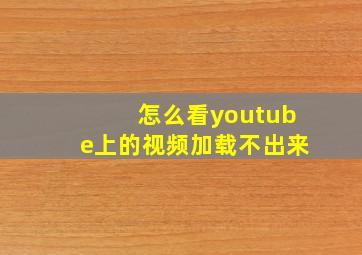 怎么看youtube上的视频加载不出来