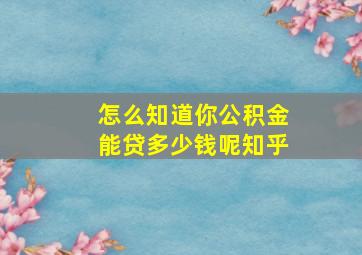 怎么知道你公积金能贷多少钱呢知乎