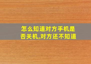 怎么知道对方手机是否关机,对方还不知道