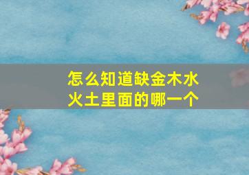 怎么知道缺金木水火土里面的哪一个