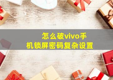 怎么破vivo手机锁屏密码复杂设置