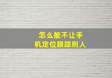 怎么能不让手机定位跟踪别人