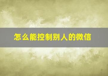 怎么能控制别人的微信