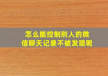 怎么能控制别人的微信聊天记录不被发现呢