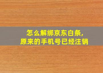 怎么解绑京东白条,原来的手机号已经注销