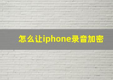 怎么让iphone录音加密