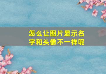 怎么让图片显示名字和头像不一样呢