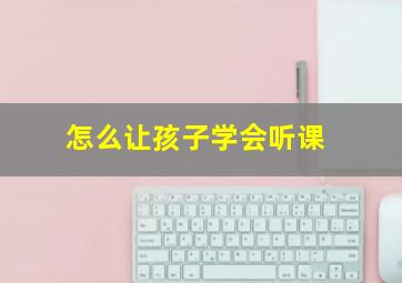 怎么让孩子学会听课