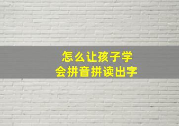 怎么让孩子学会拼音拼读出字