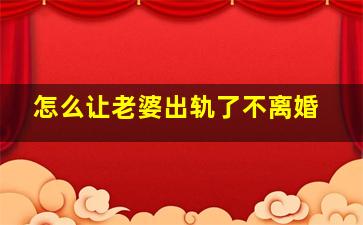 怎么让老婆出轨了不离婚