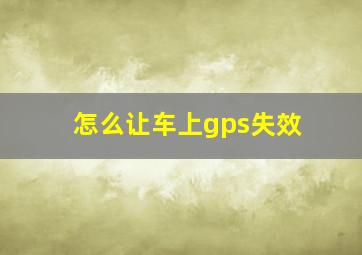 怎么让车上gps失效