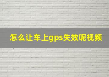 怎么让车上gps失效呢视频