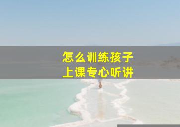 怎么训练孩子上课专心听讲