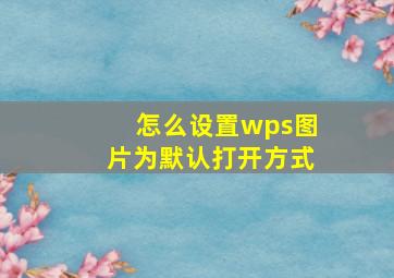 怎么设置wps图片为默认打开方式