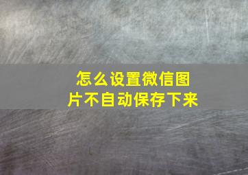 怎么设置微信图片不自动保存下来