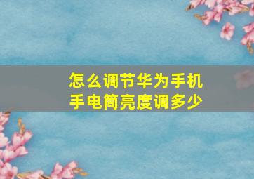 怎么调节华为手机手电筒亮度调多少