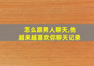 怎么跟男人聊天,他越来越喜欢你聊天记录