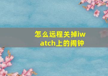 怎么远程关掉iwatch上的闹钟