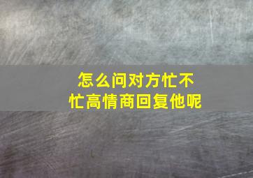 怎么问对方忙不忙高情商回复他呢