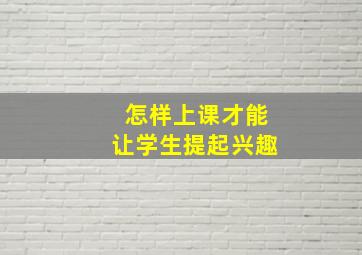 怎样上课才能让学生提起兴趣