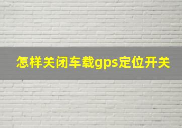 怎样关闭车载gps定位开关