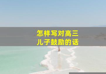 怎样写对高三儿子鼓励的话