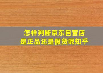 怎样判断京东自营店是正品还是假货呢知乎