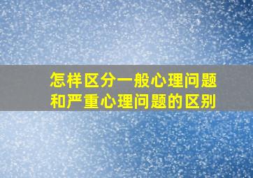 怎样区分一般心理问题和严重心理问题的区别