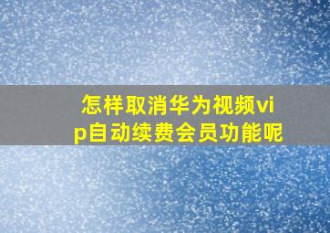 怎样取消华为视频vip自动续费会员功能呢