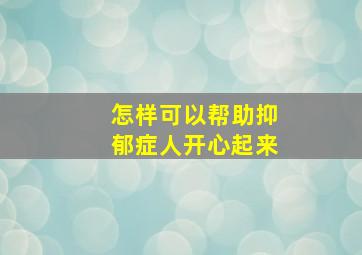 怎样可以帮助抑郁症人开心起来