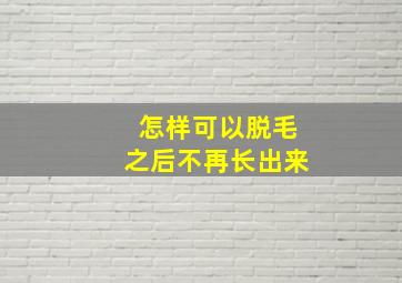 怎样可以脱毛之后不再长出来