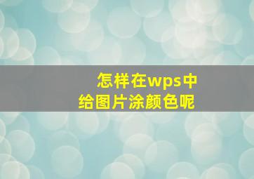 怎样在wps中给图片涂颜色呢