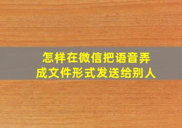 怎样在微信把语音弄成文件形式发送给别人