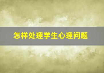 怎样处理学生心理问题