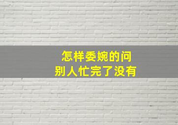 怎样委婉的问别人忙完了没有