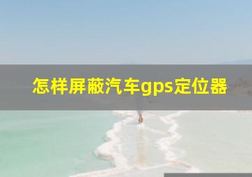 怎样屏蔽汽车gps定位器